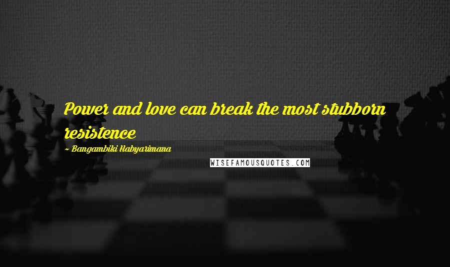 Bangambiki Habyarimana Quotes: Power and love can break the most stubborn resistence