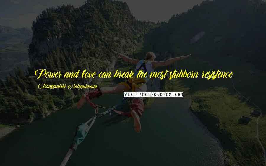 Bangambiki Habyarimana Quotes: Power and love can break the most stubborn resistence