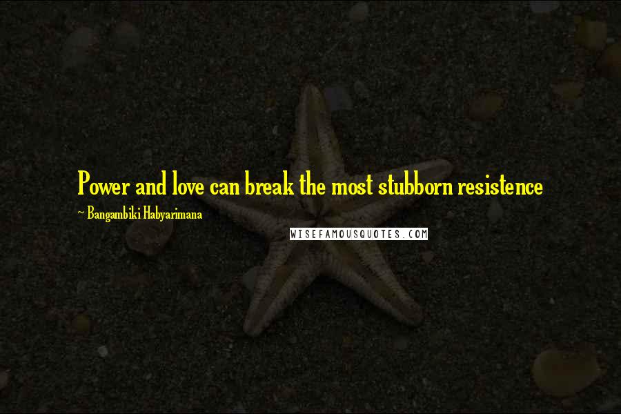 Bangambiki Habyarimana Quotes: Power and love can break the most stubborn resistence