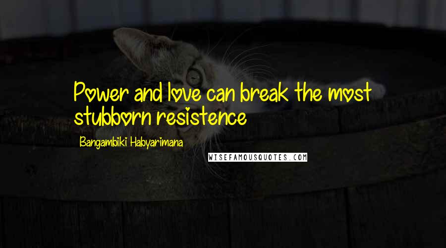 Bangambiki Habyarimana Quotes: Power and love can break the most stubborn resistence