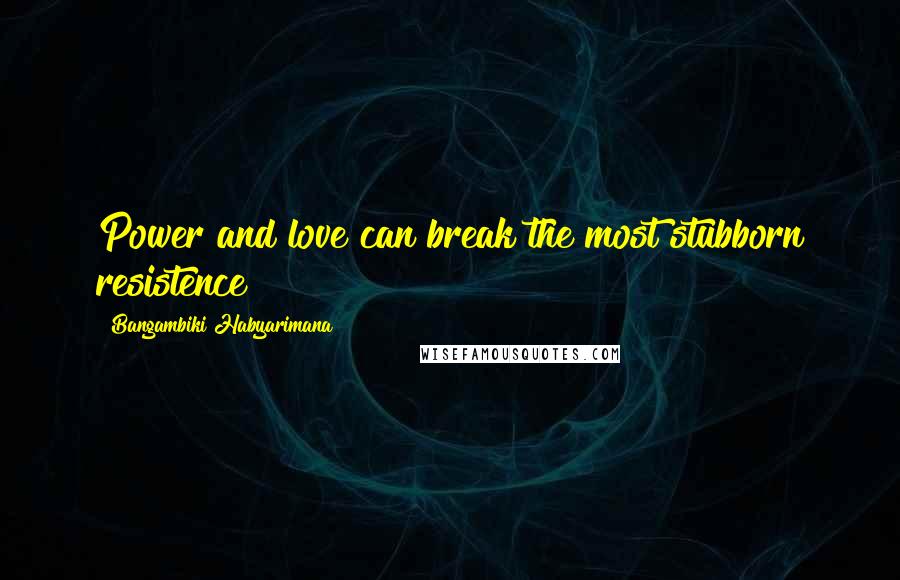 Bangambiki Habyarimana Quotes: Power and love can break the most stubborn resistence