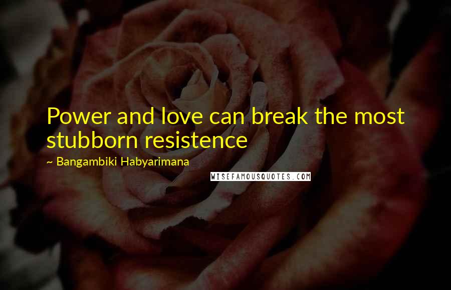 Bangambiki Habyarimana Quotes: Power and love can break the most stubborn resistence