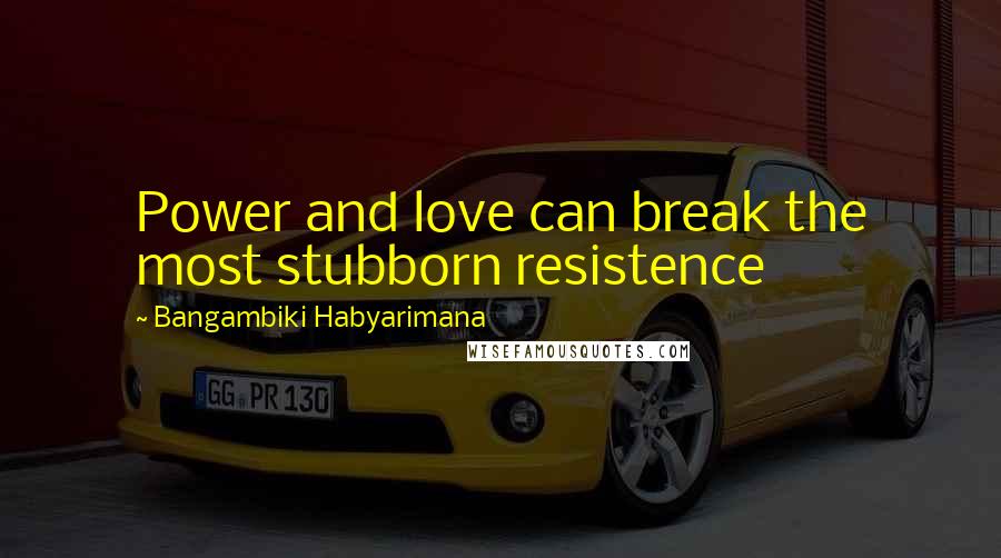 Bangambiki Habyarimana Quotes: Power and love can break the most stubborn resistence