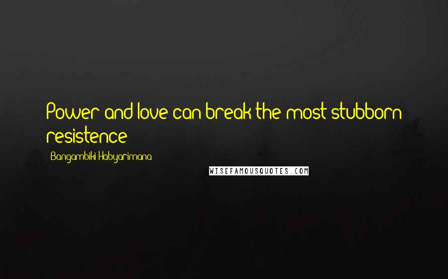 Bangambiki Habyarimana Quotes: Power and love can break the most stubborn resistence