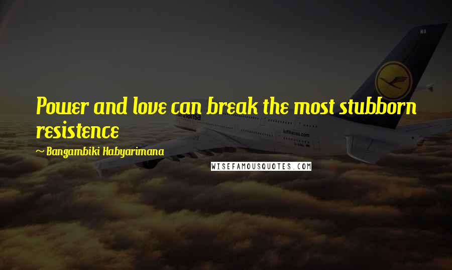 Bangambiki Habyarimana Quotes: Power and love can break the most stubborn resistence