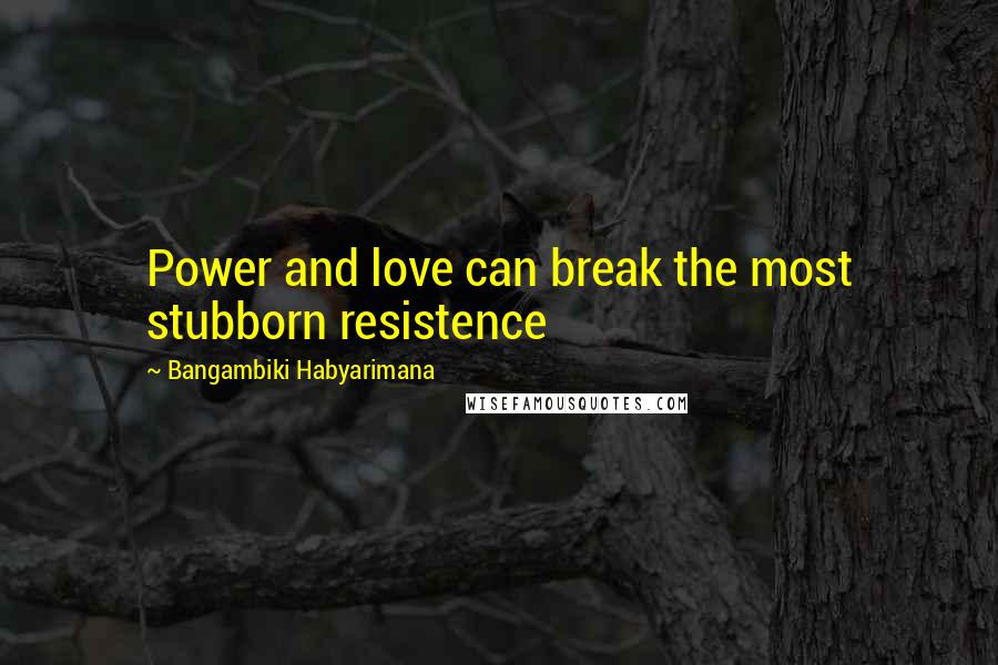 Bangambiki Habyarimana Quotes: Power and love can break the most stubborn resistence