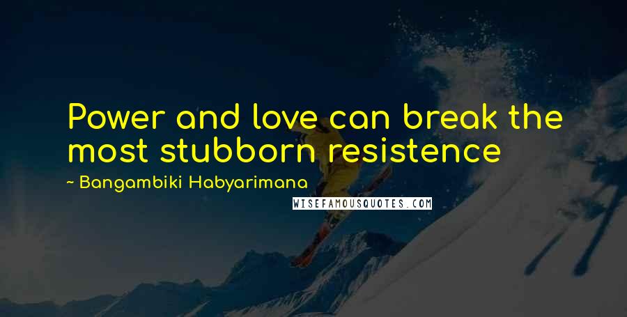 Bangambiki Habyarimana Quotes: Power and love can break the most stubborn resistence