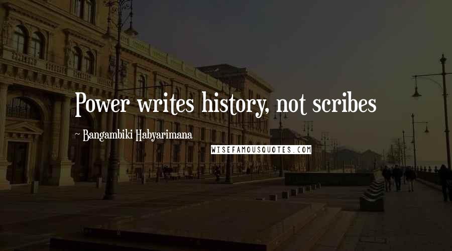 Bangambiki Habyarimana Quotes: Power writes history, not scribes