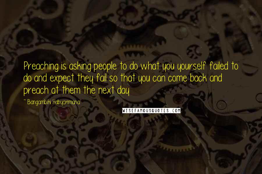 Bangambiki Habyarimana Quotes: Preaching is asking people to do what you yourself failed to do and expect they fail so that you can come back and preach at them the next day