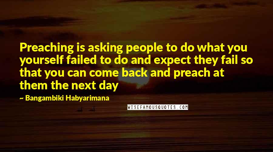 Bangambiki Habyarimana Quotes: Preaching is asking people to do what you yourself failed to do and expect they fail so that you can come back and preach at them the next day