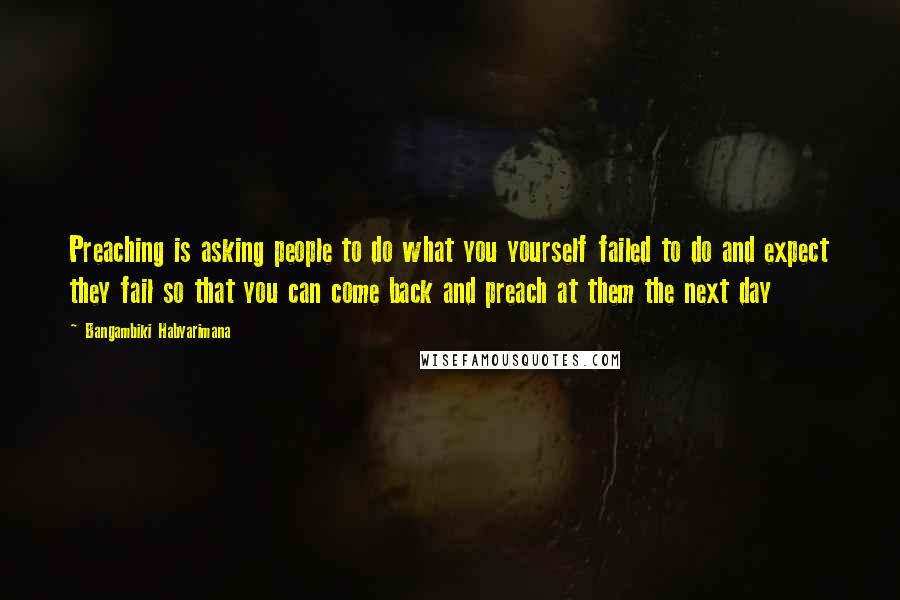 Bangambiki Habyarimana Quotes: Preaching is asking people to do what you yourself failed to do and expect they fail so that you can come back and preach at them the next day