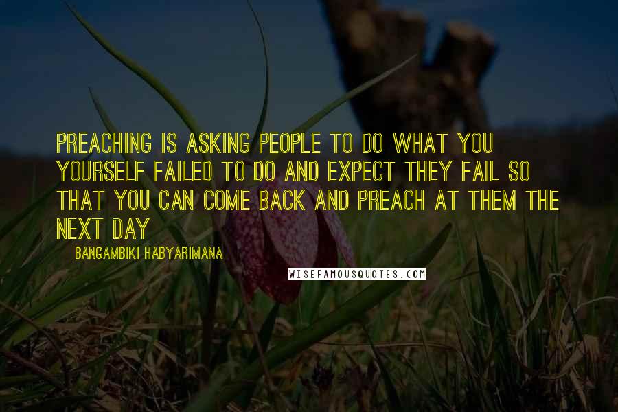 Bangambiki Habyarimana Quotes: Preaching is asking people to do what you yourself failed to do and expect they fail so that you can come back and preach at them the next day
