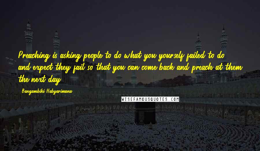 Bangambiki Habyarimana Quotes: Preaching is asking people to do what you yourself failed to do and expect they fail so that you can come back and preach at them the next day