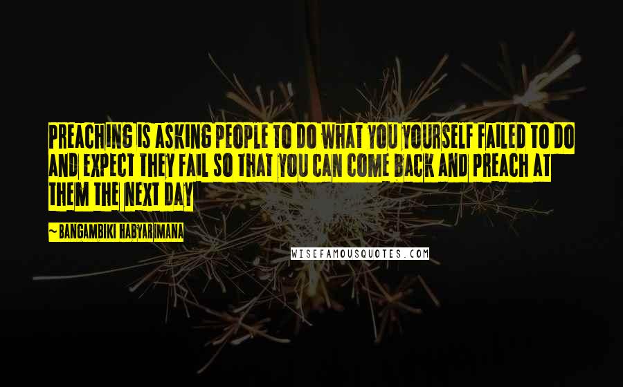 Bangambiki Habyarimana Quotes: Preaching is asking people to do what you yourself failed to do and expect they fail so that you can come back and preach at them the next day