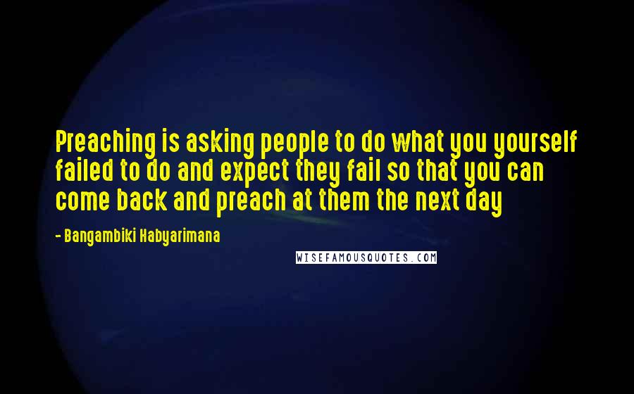 Bangambiki Habyarimana Quotes: Preaching is asking people to do what you yourself failed to do and expect they fail so that you can come back and preach at them the next day