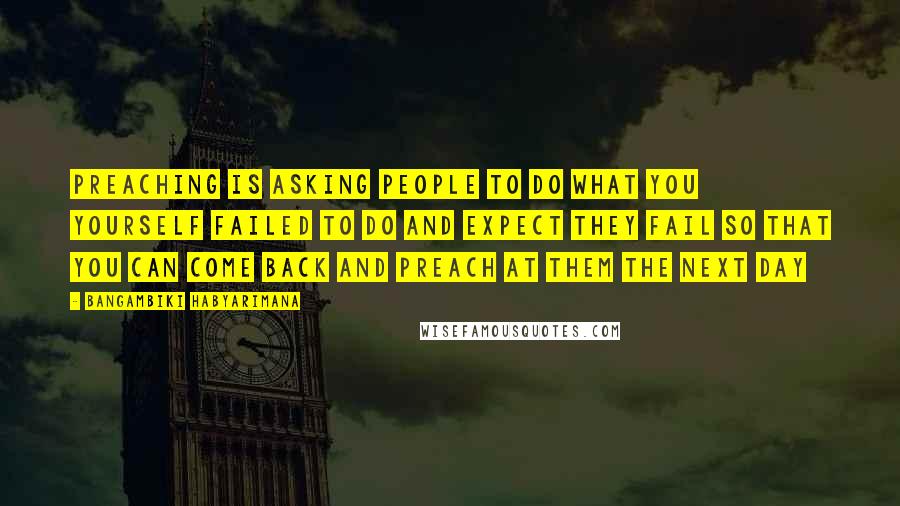 Bangambiki Habyarimana Quotes: Preaching is asking people to do what you yourself failed to do and expect they fail so that you can come back and preach at them the next day