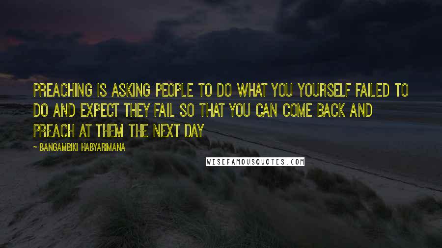 Bangambiki Habyarimana Quotes: Preaching is asking people to do what you yourself failed to do and expect they fail so that you can come back and preach at them the next day