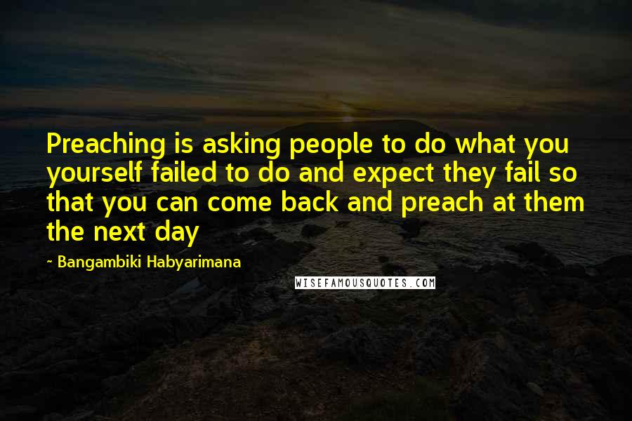 Bangambiki Habyarimana Quotes: Preaching is asking people to do what you yourself failed to do and expect they fail so that you can come back and preach at them the next day