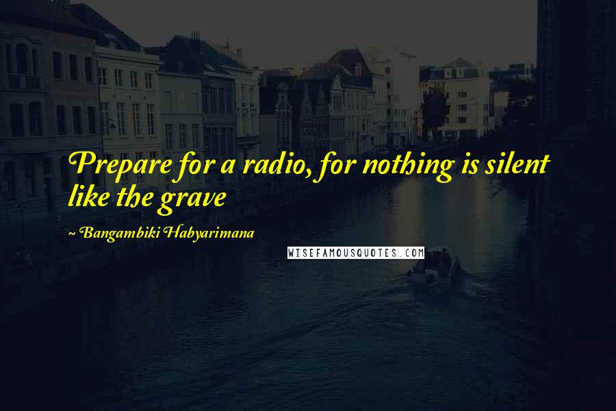 Bangambiki Habyarimana Quotes: Prepare for a radio, for nothing is silent like the grave