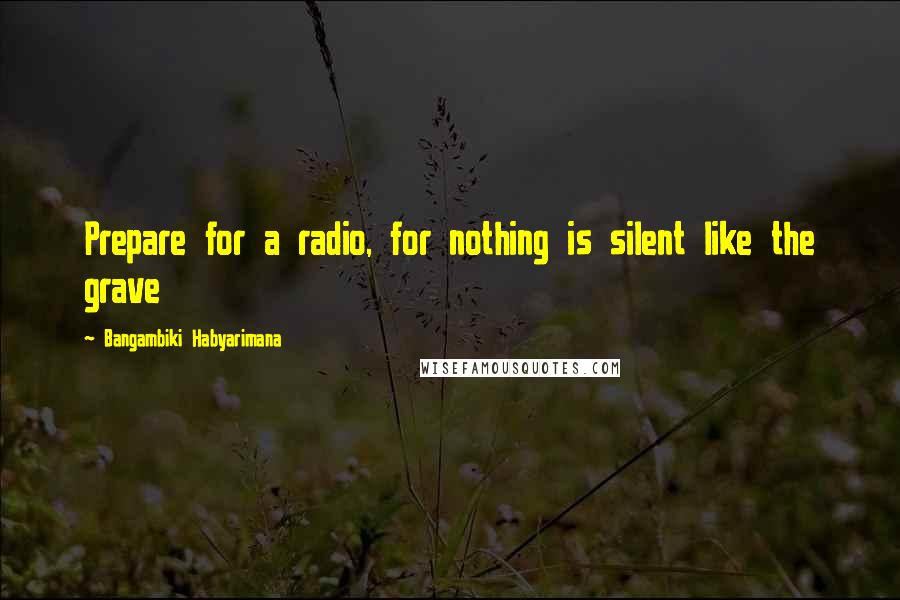 Bangambiki Habyarimana Quotes: Prepare for a radio, for nothing is silent like the grave