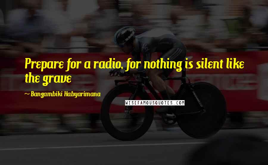 Bangambiki Habyarimana Quotes: Prepare for a radio, for nothing is silent like the grave