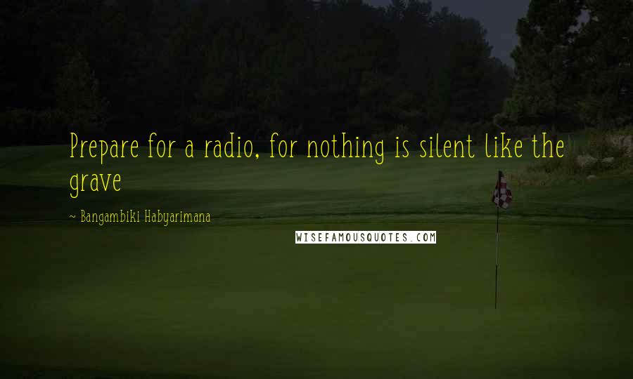 Bangambiki Habyarimana Quotes: Prepare for a radio, for nothing is silent like the grave