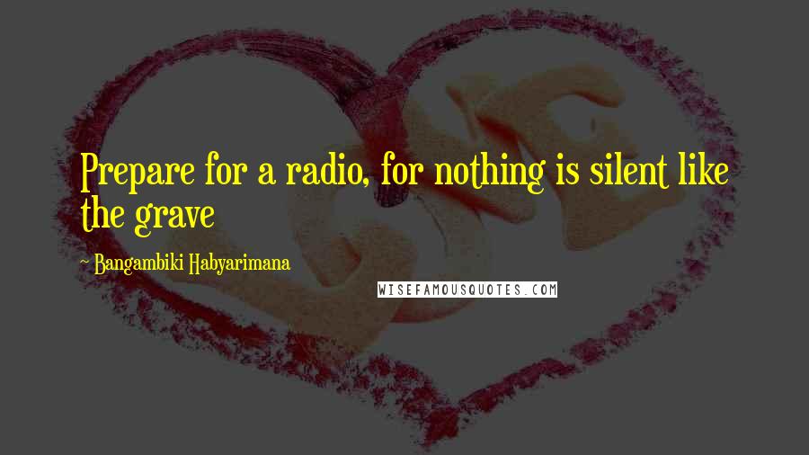 Bangambiki Habyarimana Quotes: Prepare for a radio, for nothing is silent like the grave