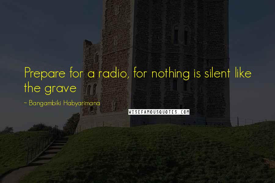 Bangambiki Habyarimana Quotes: Prepare for a radio, for nothing is silent like the grave