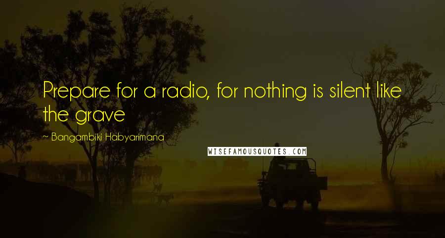Bangambiki Habyarimana Quotes: Prepare for a radio, for nothing is silent like the grave