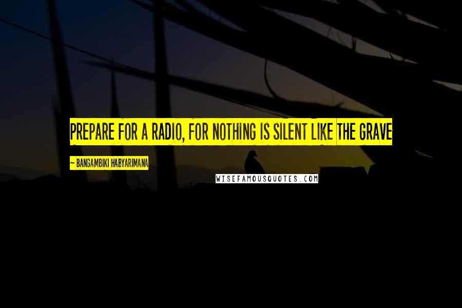 Bangambiki Habyarimana Quotes: Prepare for a radio, for nothing is silent like the grave