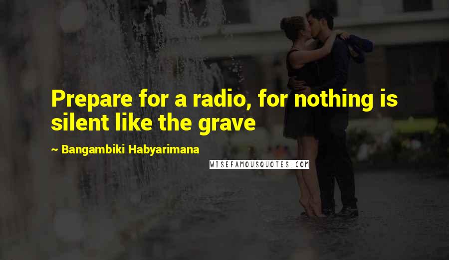 Bangambiki Habyarimana Quotes: Prepare for a radio, for nothing is silent like the grave