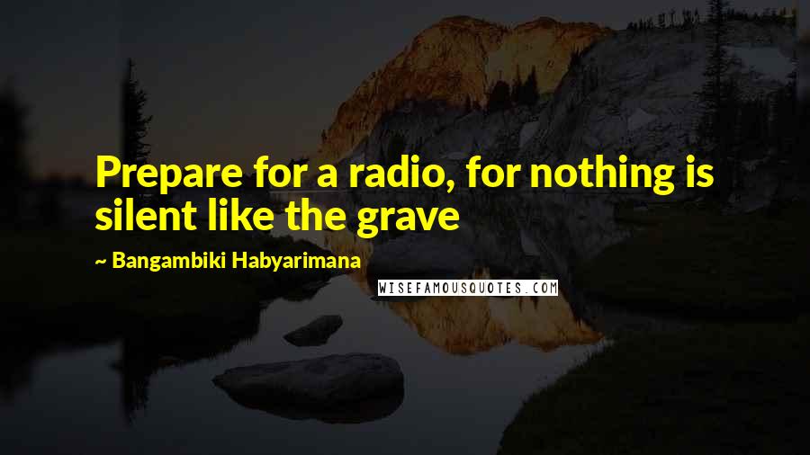 Bangambiki Habyarimana Quotes: Prepare for a radio, for nothing is silent like the grave