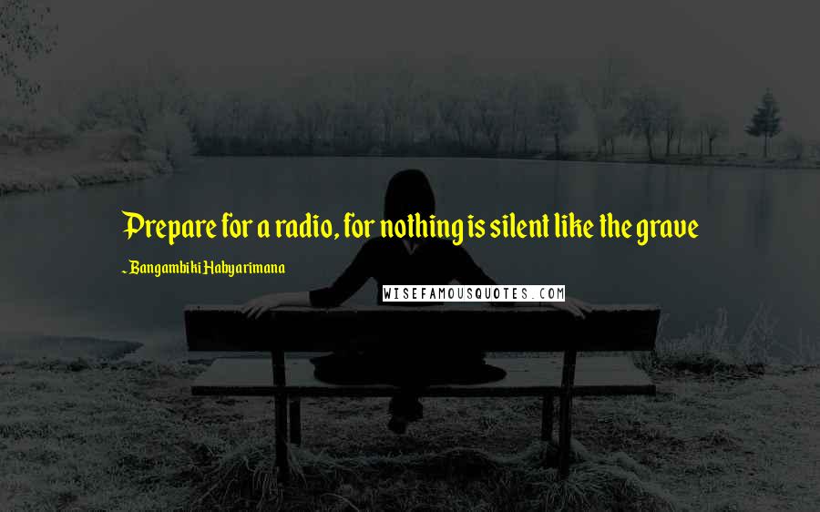 Bangambiki Habyarimana Quotes: Prepare for a radio, for nothing is silent like the grave