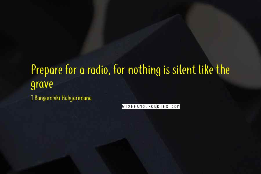 Bangambiki Habyarimana Quotes: Prepare for a radio, for nothing is silent like the grave