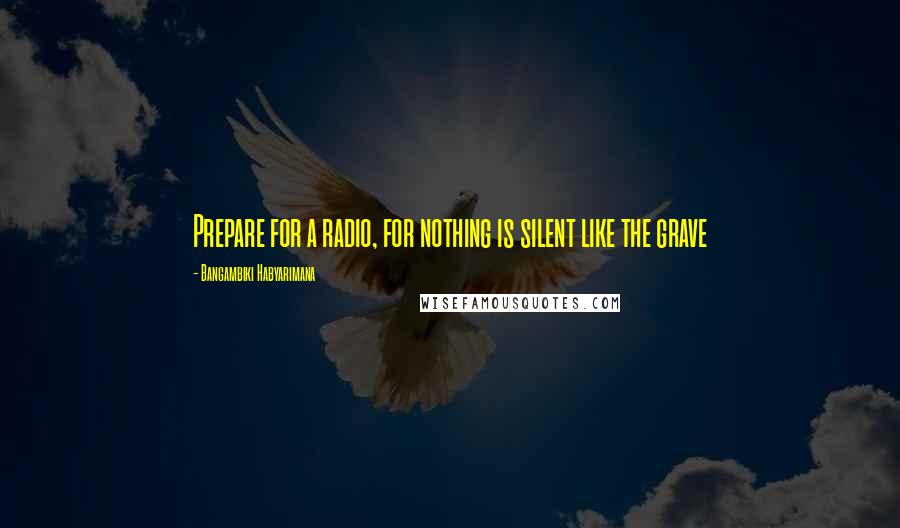 Bangambiki Habyarimana Quotes: Prepare for a radio, for nothing is silent like the grave