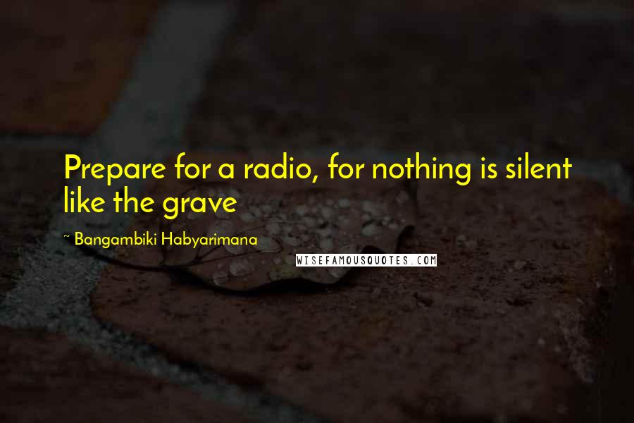 Bangambiki Habyarimana Quotes: Prepare for a radio, for nothing is silent like the grave