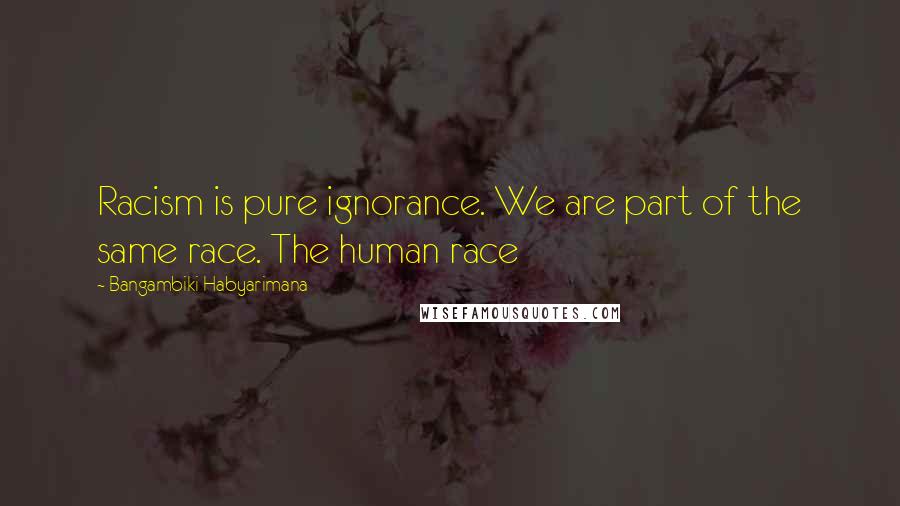 Bangambiki Habyarimana Quotes: Racism is pure ignorance. We are part of the same race. The human race