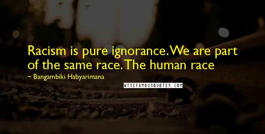 Bangambiki Habyarimana Quotes: Racism is pure ignorance. We are part of the same race. The human race