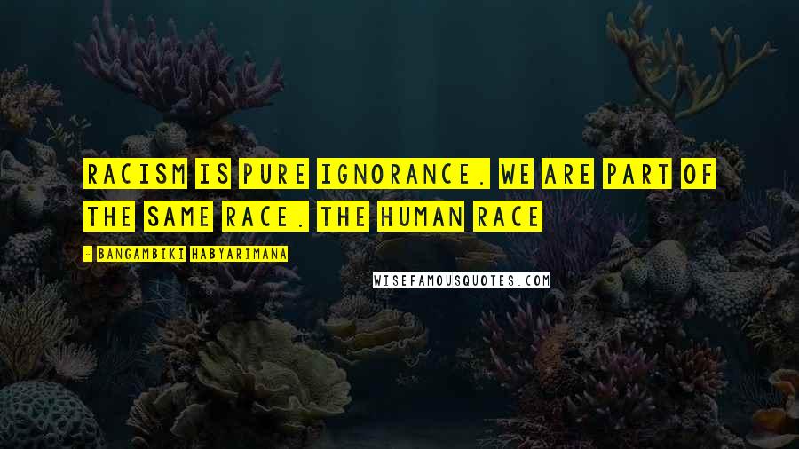 Bangambiki Habyarimana Quotes: Racism is pure ignorance. We are part of the same race. The human race