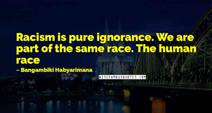 Bangambiki Habyarimana Quotes: Racism is pure ignorance. We are part of the same race. The human race