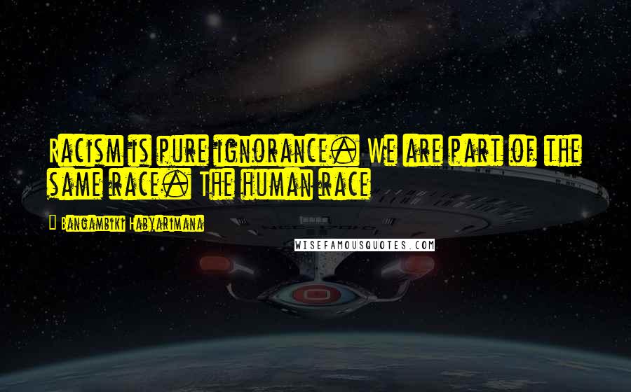 Bangambiki Habyarimana Quotes: Racism is pure ignorance. We are part of the same race. The human race