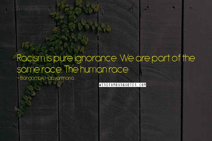 Bangambiki Habyarimana Quotes: Racism is pure ignorance. We are part of the same race. The human race