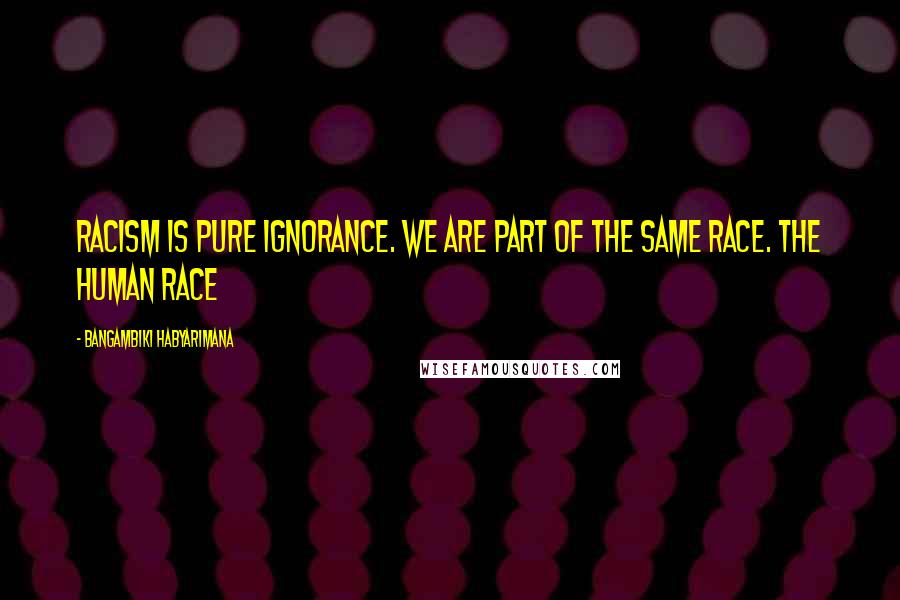 Bangambiki Habyarimana Quotes: Racism is pure ignorance. We are part of the same race. The human race