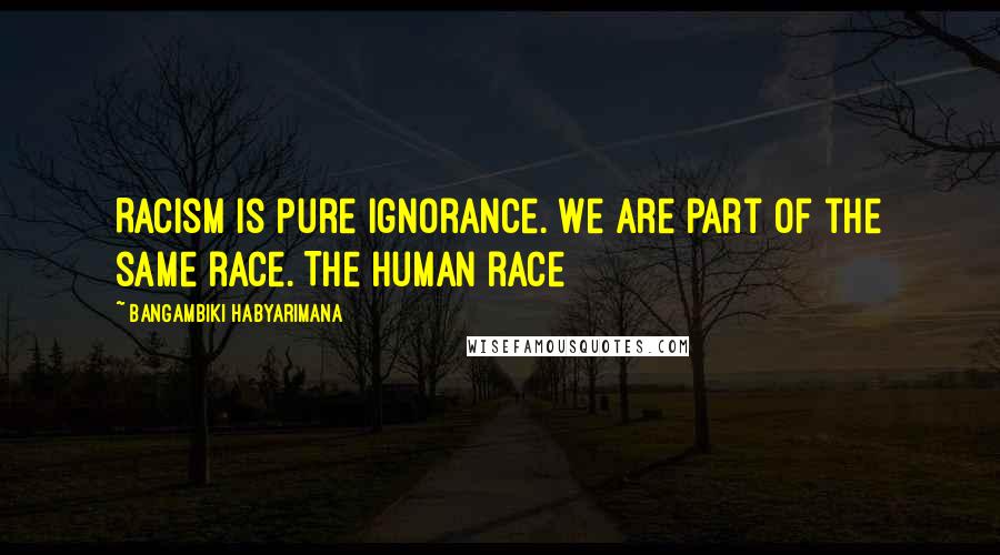 Bangambiki Habyarimana Quotes: Racism is pure ignorance. We are part of the same race. The human race