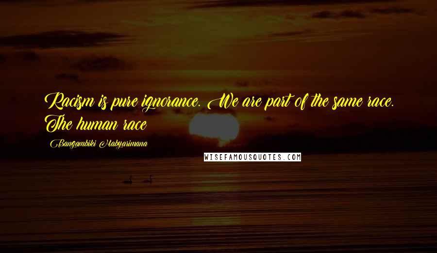 Bangambiki Habyarimana Quotes: Racism is pure ignorance. We are part of the same race. The human race