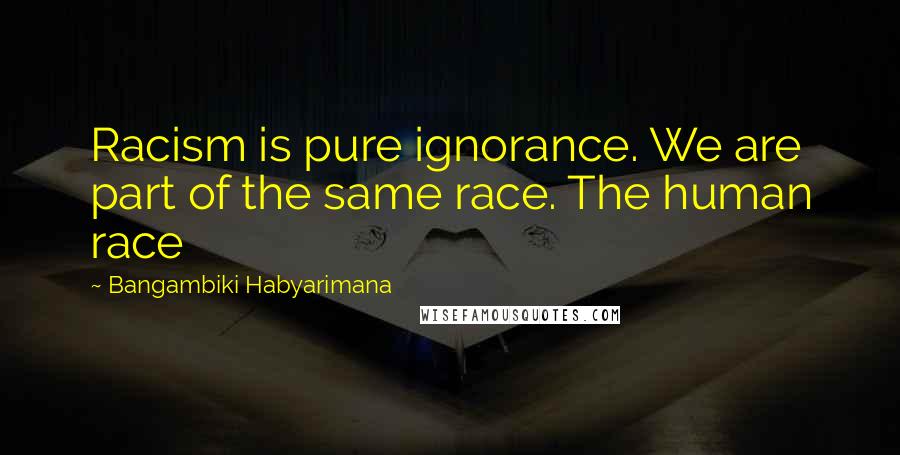 Bangambiki Habyarimana Quotes: Racism is pure ignorance. We are part of the same race. The human race