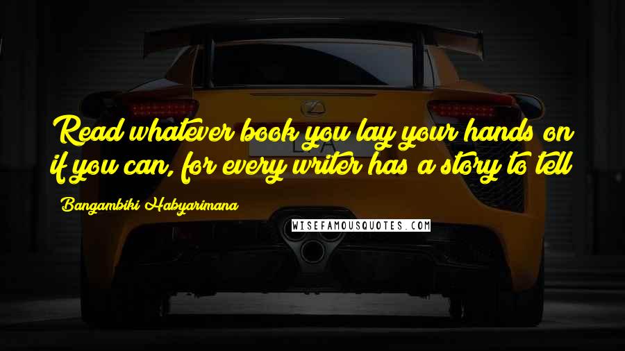 Bangambiki Habyarimana Quotes: Read whatever book you lay your hands on if you can, for every writer has a story to tell