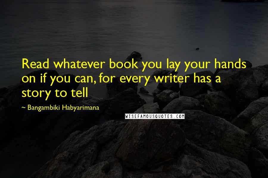 Bangambiki Habyarimana Quotes: Read whatever book you lay your hands on if you can, for every writer has a story to tell