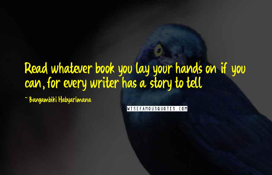 Bangambiki Habyarimana Quotes: Read whatever book you lay your hands on if you can, for every writer has a story to tell