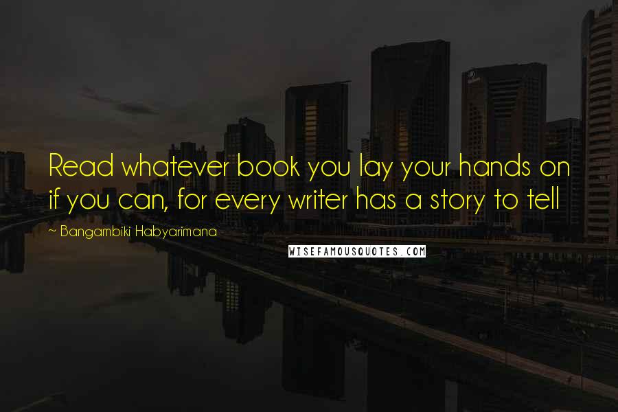 Bangambiki Habyarimana Quotes: Read whatever book you lay your hands on if you can, for every writer has a story to tell